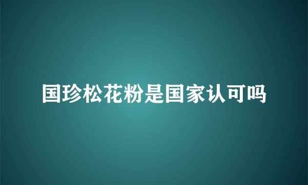 国珍松花粉是国家认可吗