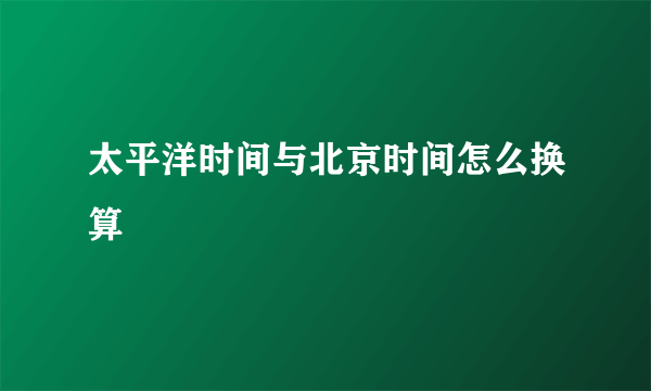 太平洋时间与北京时间怎么换算