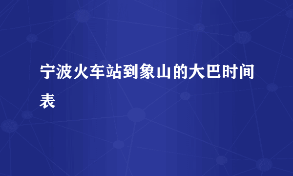 宁波火车站到象山的大巴时间表