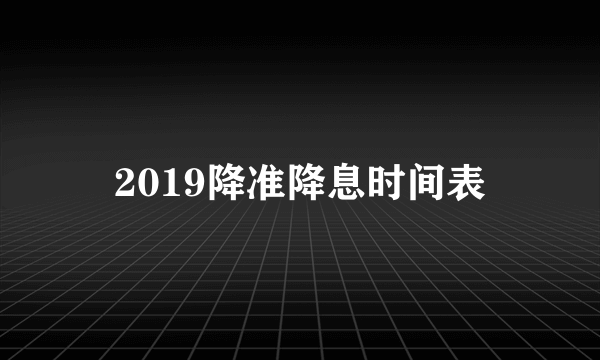 2019降准降息时间表