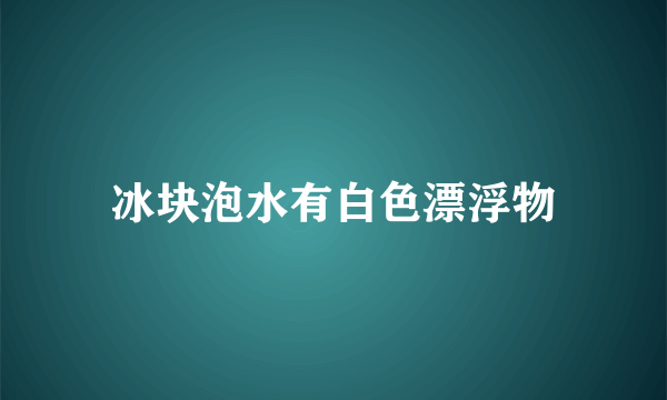 冰块泡水有白色漂浮物