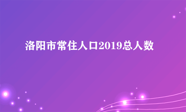 洛阳市常住人口2019总人数