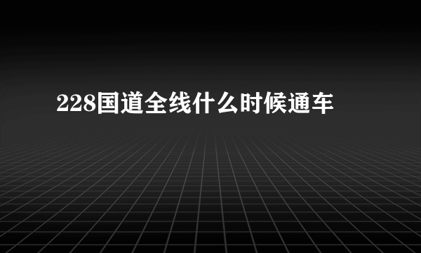 228国道全线什么时候通车