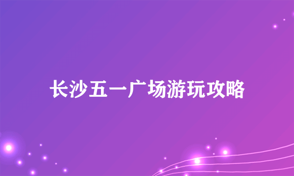 长沙五一广场游玩攻略