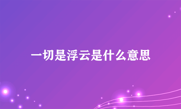 一切是浮云是什么意思