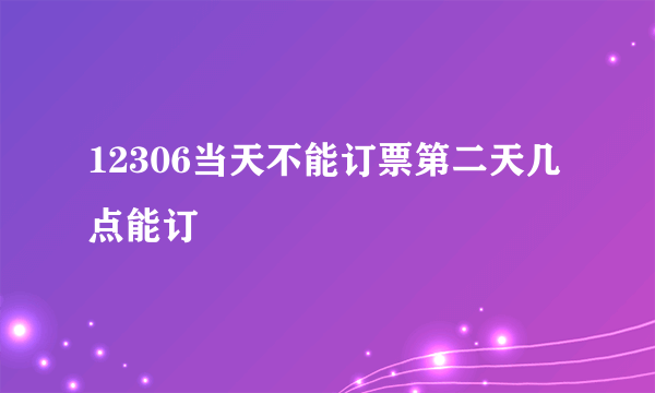 12306当天不能订票第二天几点能订