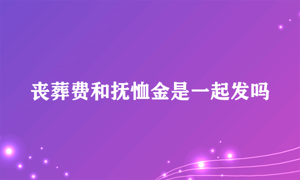 丧葬费和抚恤金是一起发吗