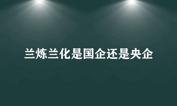 兰炼兰化是国企还是央企