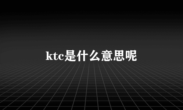 ktc是什么意思呢