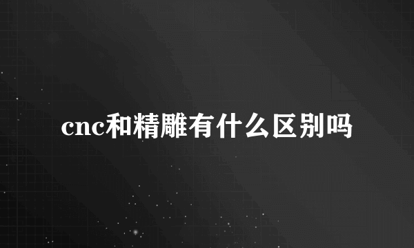 cnc和精雕有什么区别吗