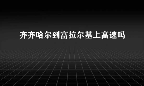 齐齐哈尔到富拉尔基上高速吗