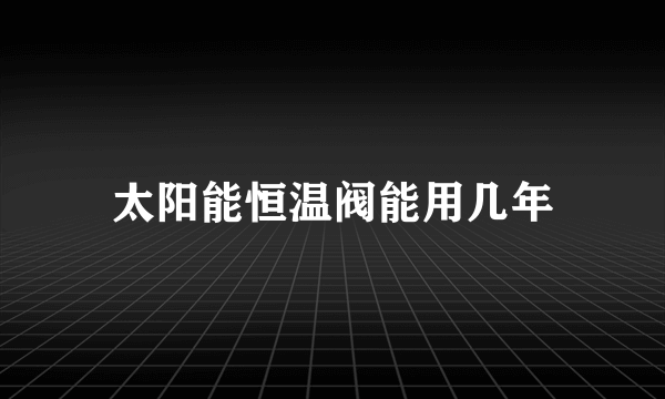 太阳能恒温阀能用几年