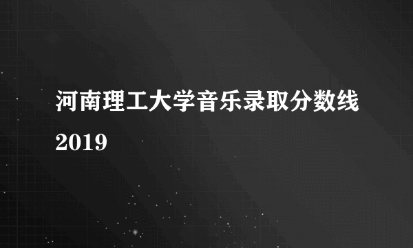 河南理工大学音乐录取分数线2019