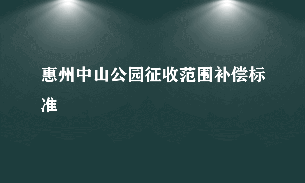 惠州中山公园征收范围补偿标准