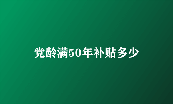 党龄满50年补贴多少