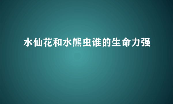 水仙花和水熊虫谁的生命力强