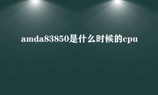 amda83850是什么时候的cpu