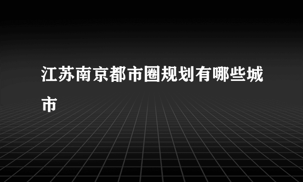 江苏南京都市圈规划有哪些城市