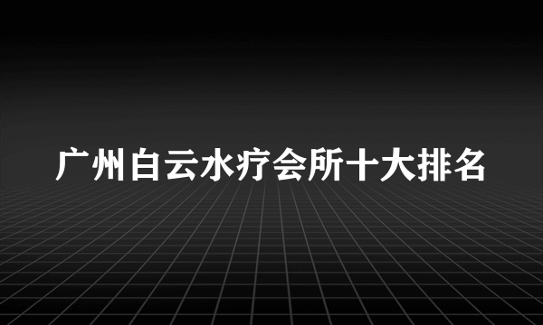 广州白云水疗会所十大排名