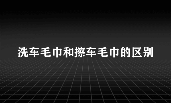 洗车毛巾和擦车毛巾的区别