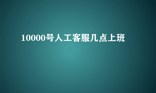 10000号人工客服几点上班