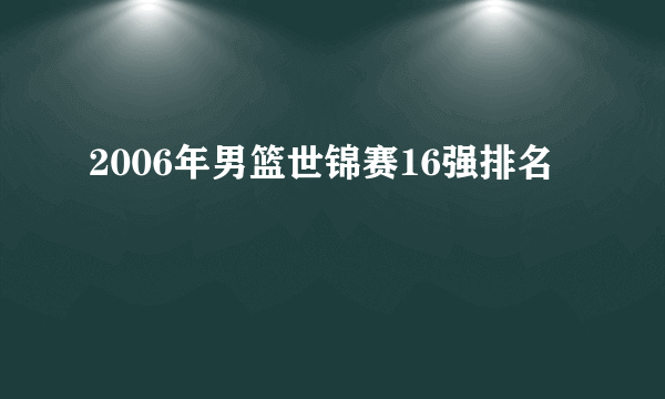 2006年男篮世锦赛16强排名