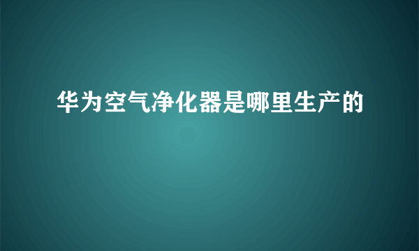 华为空气净化器是哪里生产的