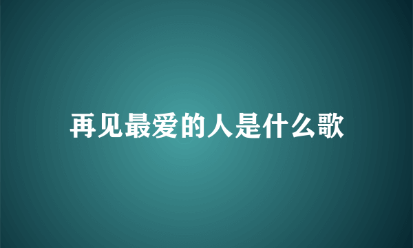 再见最爱的人是什么歌