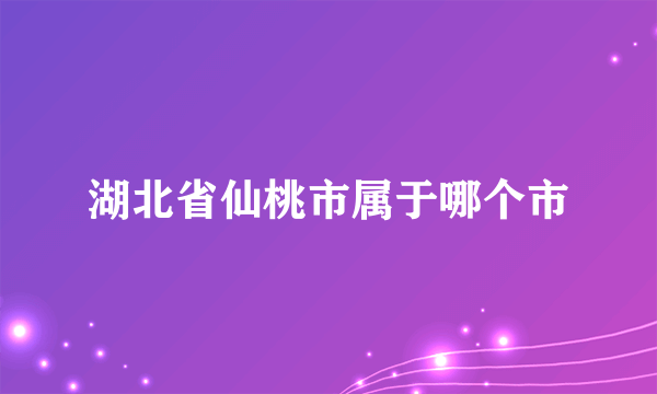 湖北省仙桃市属于哪个市