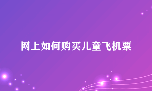 网上如何购买儿童飞机票