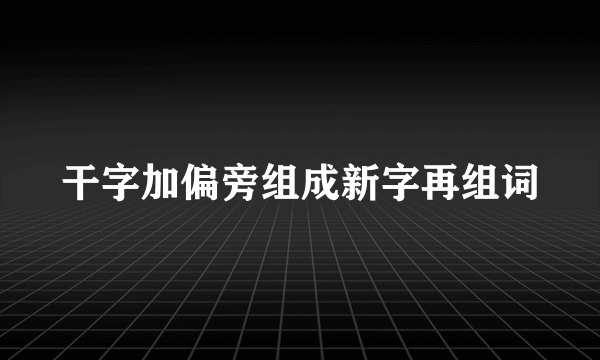 干字加偏旁组成新字再组词