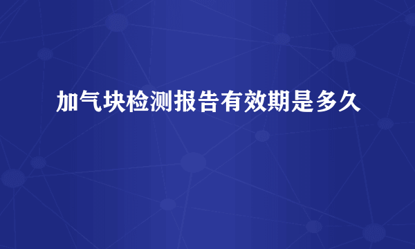 加气块检测报告有效期是多久