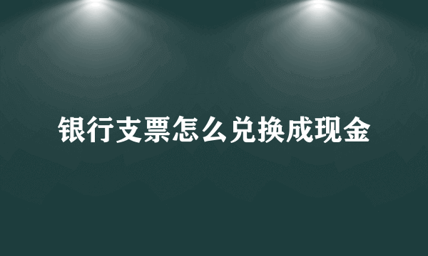 银行支票怎么兑换成现金