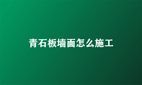 青石板墙面怎么施工