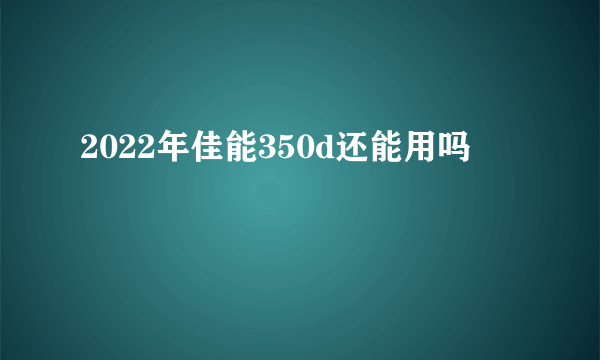 2022年佳能350d还能用吗