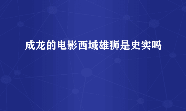 成龙的电影西域雄狮是史实吗