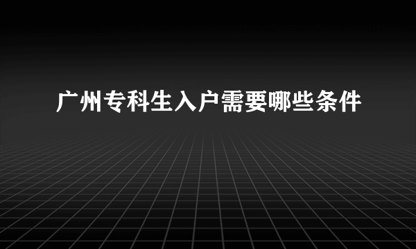 广州专科生入户需要哪些条件