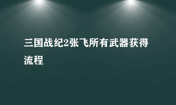 三国战纪2张飞所有武器获得流程