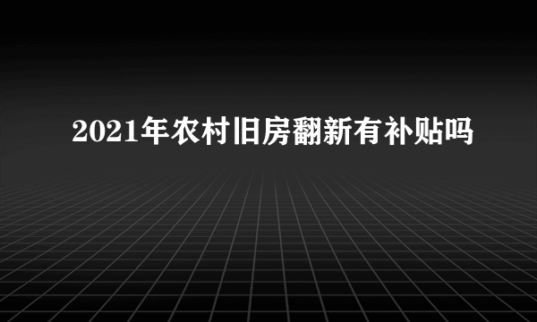 2021年农村旧房翻新有补贴吗