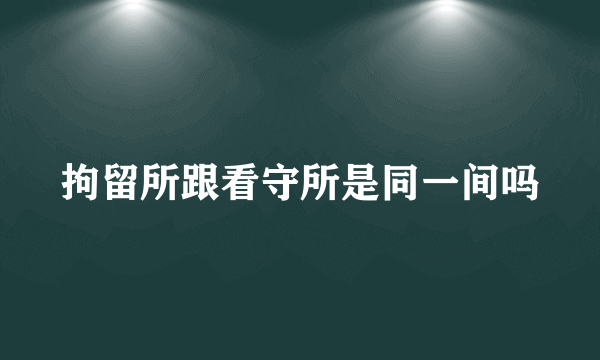 拘留所跟看守所是同一间吗