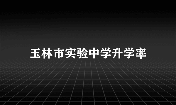 玉林市实验中学升学率