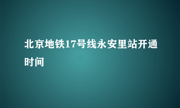 北京地铁17号线永安里站开通时间