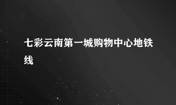 七彩云南第一城购物中心地铁线