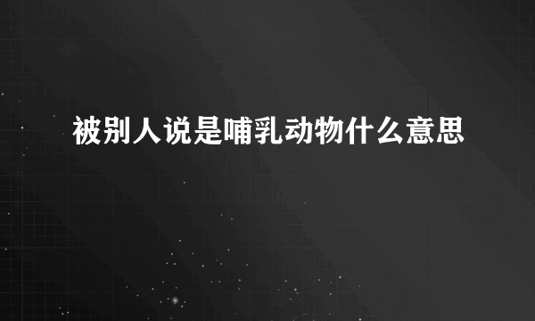 被别人说是哺乳动物什么意思