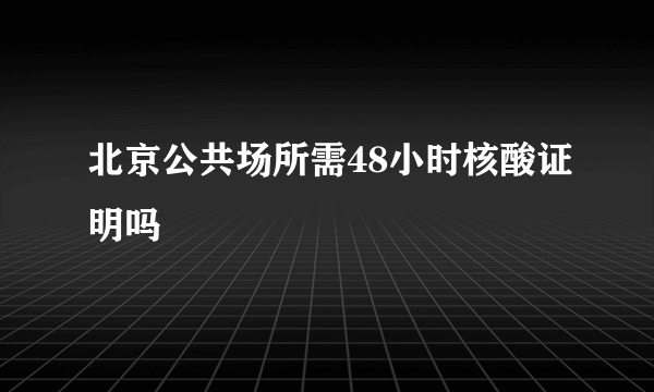 北京公共场所需48小时核酸证明吗