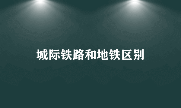 城际铁路和地铁区别