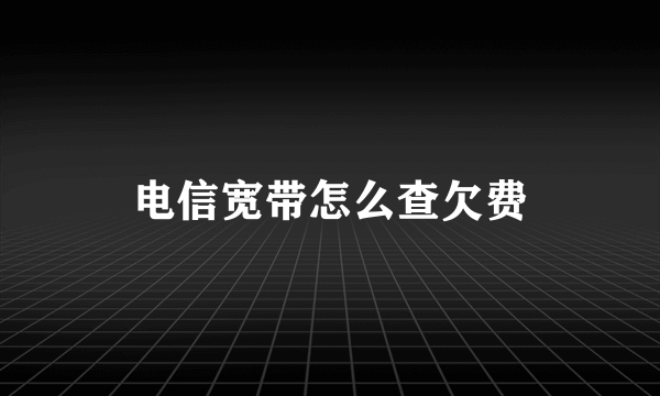 电信宽带怎么查欠费