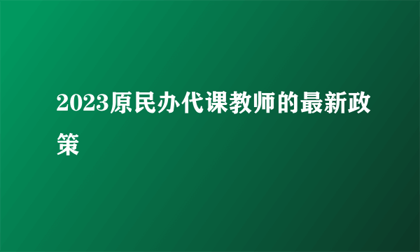 2023原民办代课教师的最新政策