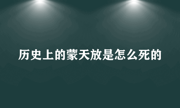 历史上的蒙天放是怎么死的