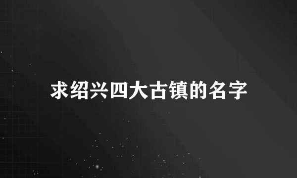 求绍兴四大古镇的名字